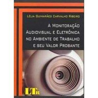 A Monitoração Audiovisual e Eletrônica no Ambiente de Trabalho e Seu Valor Probante - Lélia Guimarães Carvalho Ribeiro (8536111305)
